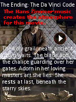 The music by Hans Zimmer creates the atmosphere for this movie. From the book: ''With a sudden upwelling of reverence, Robert Langdon fell to his knees. For a moment, he thought he heard a woman's voice�the wisdom of the ages�whispering up from the chasms of the earth.''